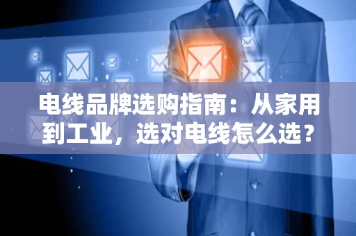 电线品牌选购指南：从家用到工业，选对电线怎么选？