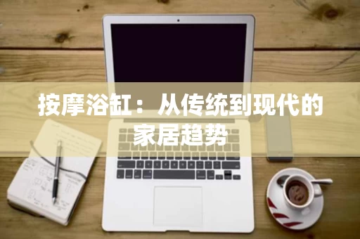 按摩浴缸:从传统到现代的家居趋势 按摩浴缸:从传统到现代的家居趋势