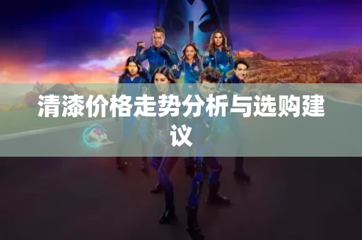 清漆价格走势分析与选购建议 清漆价格走势分析与选购建议