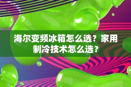 海尔变频冰箱怎么选?家用制冷技术怎么选? 海尔变频冰箱怎么选?家用制冷技术怎么选?