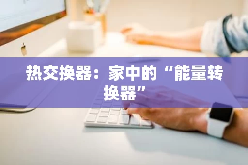 热交换器:家中的“能量转换器” 热交换器:家中的“能量转换器”