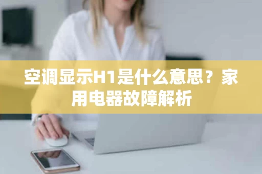 空调显示H1是什么意思？家用电器故障解析