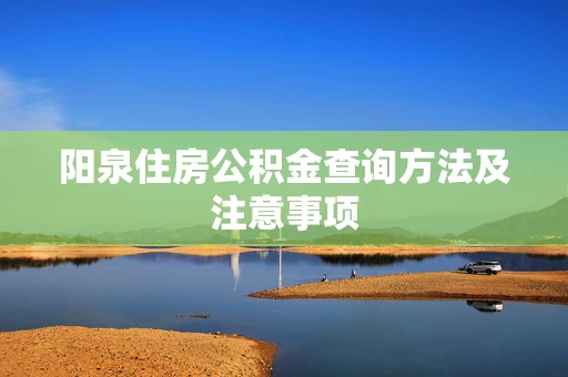 阳泉住房公积金查询方法及注意事项 阳泉住房公积金查询方法及注意事项
