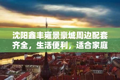 沈阳鑫丰雍景豪城周边配套齐全,生活便利,适合家庭居住 沈阳鑫丰雍景豪城周边配套齐全,生活便利,适合家庭居住