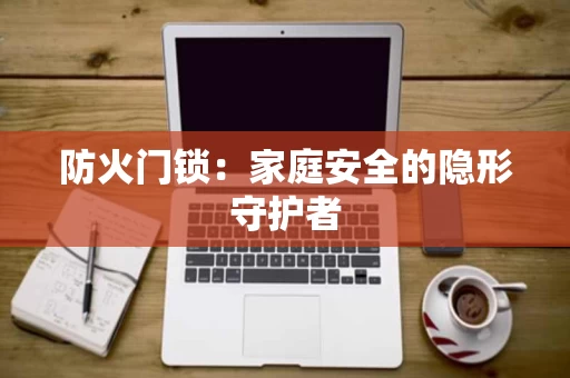 防火门锁:家庭安全的隐形守护者 防火门锁:家庭安全的隐形守护者