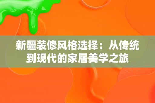 新疆装修风格选择:从传统到现代的家居美学之旅 新疆装修风格选择:从传统到现代的家居美学之旅
