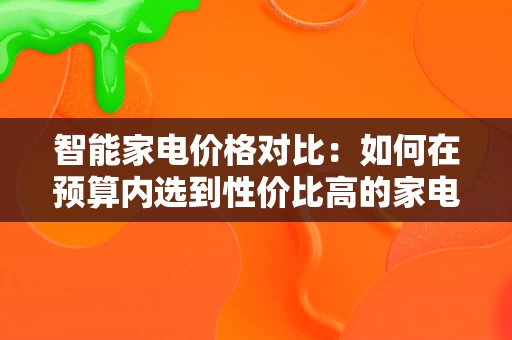 智能家电价格对比:如何在预算内选到性价比高的家电 智能家电价格对比:如何在预算内选到性价比高的家电
