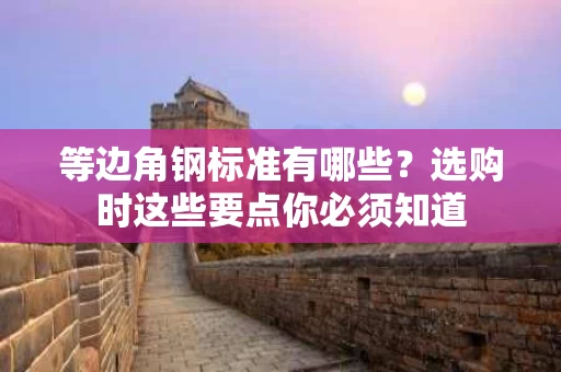 等边角钢标准有哪些?选购时这些要点你必须知道 等边角钢标准有哪些?选购时这些要点你必须知道