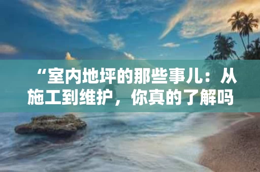“室内地坪的那些事儿:从施工到维护,你真的了解吗?” “室内地坪的那些事儿:从施工到维护,你真的了解吗?”
