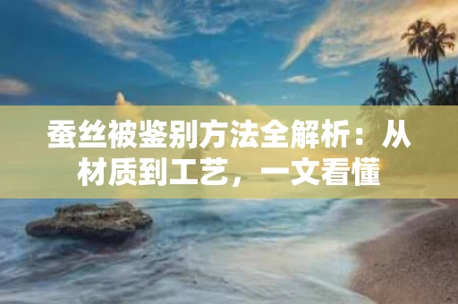 蚕丝被鉴别方法全解析:从材质到工艺,一文看懂 蚕丝被鉴别方法全解析:从材质到工艺,一文看懂
