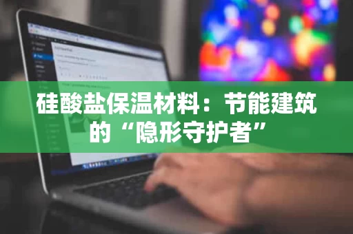 硅酸盐保温材料:节能建筑的“隐形守护者” 硅酸盐保温材料:节能建筑的“隐形守护者”