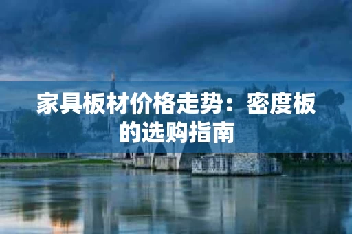 家具板材价格走势:密度板的选购指南 家具板材价格走势:密度板的选购指南