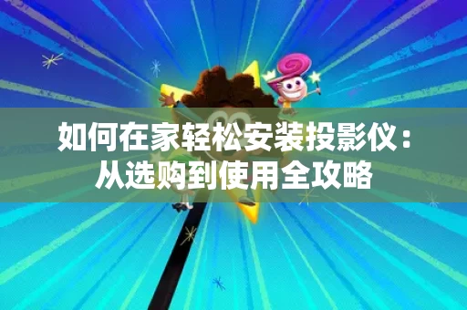 如何在家轻松安装投影仪:从选购到使用全攻略 如何在家轻松安装投影仪:从选购到使用全攻略