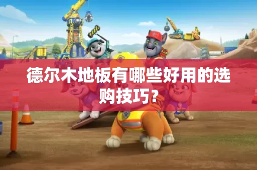 德尔木地板有哪些好用的选购技巧？