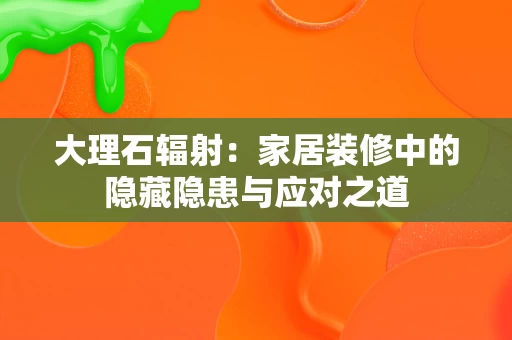 大理石辐射:家居装修中的隐藏隐患与应对之道 大理石辐射:家居装修中的隐藏隐患与应对之道