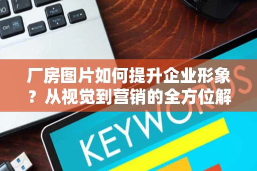 厂房图片如何提升企业形象?从视觉到营销的全方位解析 厂房图片如何提升企业形象?从视觉到营销的全方位解析