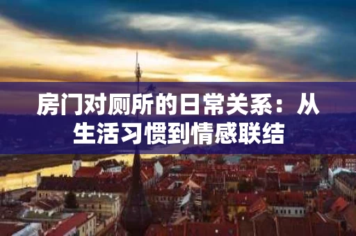 房门对厕所的日常关系:从生活习惯到情感联结 房门对厕所的日常关系:从生活习惯到情感联结