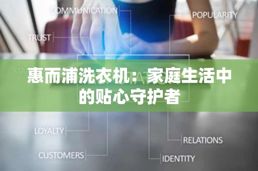 惠而浦洗衣机:家庭生活中的贴心守护者 惠而浦洗衣机:家庭生活中的贴心守护者