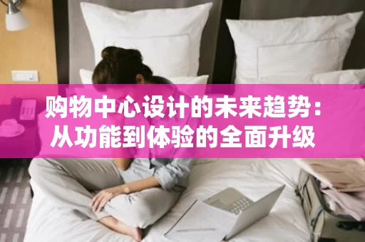 购物中心设计的未来趋势：从功能到体验的全面升级