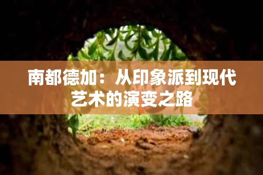 南都德加:从印象派到现代艺术的演变之路 南都德加:从印象派到现代艺术的演变之路