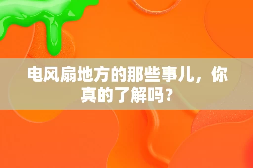 电风扇地方的那些事儿,你真的了解吗? 电风扇地方的那些事儿,你真的了解吗?