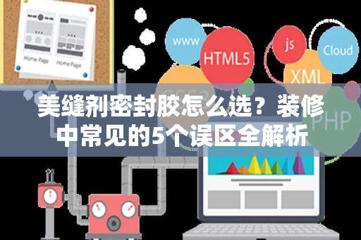 美缝剂密封胶怎么选?装修中常见的5个误区全解析 美缝剂密封胶怎么选?装修中常见的5个误区全解析