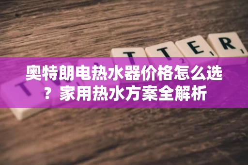 奥特朗电热水器价格怎么选?家用热水方案全解析 奥特朗电热水器价格怎么选?家用热水方案全解析