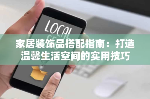 家居装饰品搭配指南：打造温馨生活空间的实用技巧