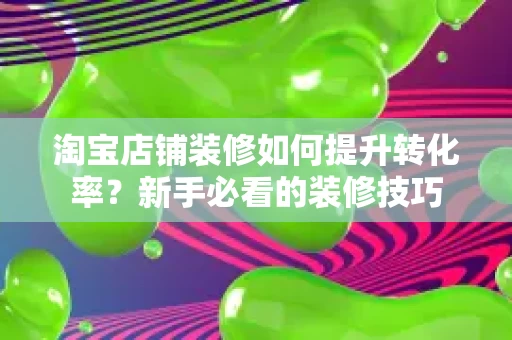 淘宝店铺装修如何提升转化率?新手必看的装修技巧 淘宝店铺装修如何提升转化率?新手必看的装修技巧
