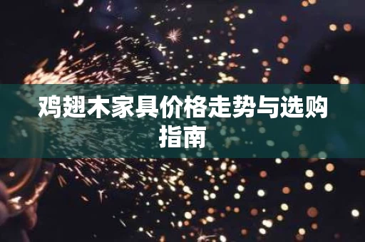 鸡翅木家具价格走势与选购指南 鸡翅木家具价格走势与选购指南