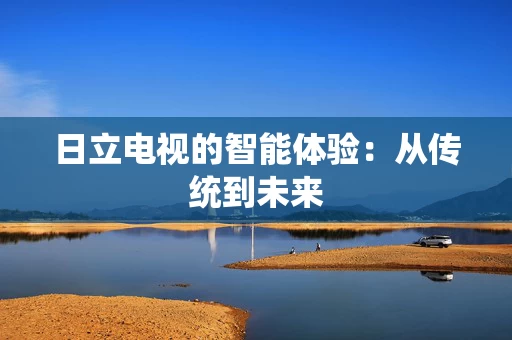 日立电视的智能体验:从传统到未来 日立电视的智能体验:从传统到未来