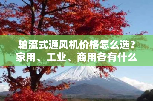 轴流式通风机价格怎么选?家用、工业、商用各有什么不同? 轴流式通风机价格怎么选?家用、工业、商用各有什么不同?