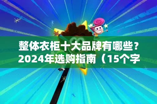 整体衣柜十大品牌有哪些？2024年选购指南（15个字符）