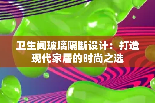 卫生间玻璃隔断设计:打造现代家居的时尚之选 卫生间玻璃隔断设计:打造现代家居的时尚之选