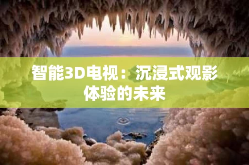 智能3D电视:沉浸式观影体验的未来 智能3D电视:沉浸式观影体验的未来