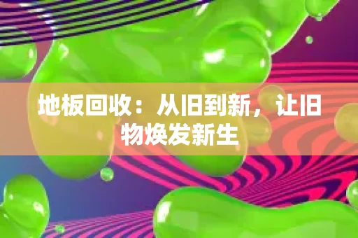 地板回收:从旧到新,让旧物焕发新生 地板回收:从旧到新,让旧物焕发新生