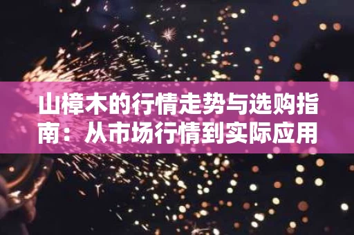 山樟木的行情走势与选购指南:从市场行情到实际应用 山樟木的行情走势与选购指南:从市场行情到实际应用
