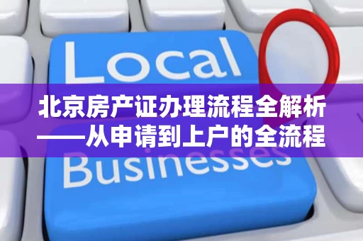 北京房产证办理流程全解析——从申请到上户的全流程指南 北京房产证办理流程全解析——从申请到上户的全流程指南