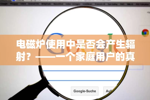 电磁炉使用中是否会产生辐射?——一个家庭用户的真实体验 电磁炉使用中是否会产生辐射?——一个家庭用户的真实体验