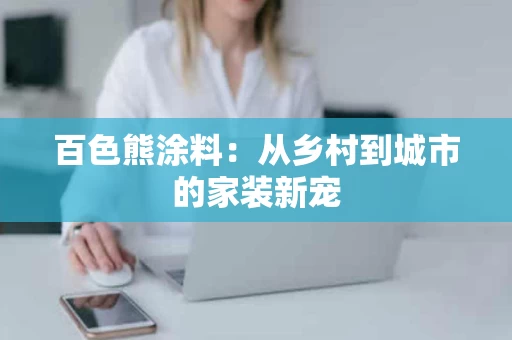 百色熊涂料:从乡村到城市的家装新宠 百色熊涂料:从乡村到城市的家装新宠