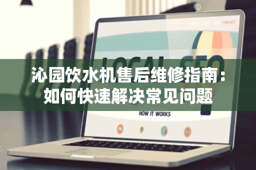 沁园饮水机售后维修指南:如何快速解决常见问题 沁园饮水机售后维修指南:如何快速解决常见问题