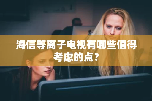 海信等离子电视有哪些值得考虑的点? 海信等离子电视有哪些值得考虑的点?