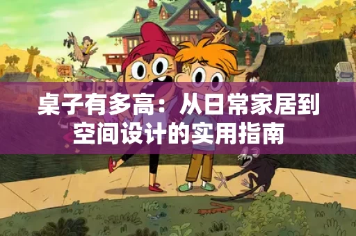 桌子有多高:从日常家居到空间设计的实用指南 桌子有多高:从日常家居到空间设计的实用指南