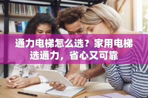 通力电梯怎么选?家用电梯选通力,省心又可靠 通力电梯怎么选?家用电梯选通力,省心又可靠