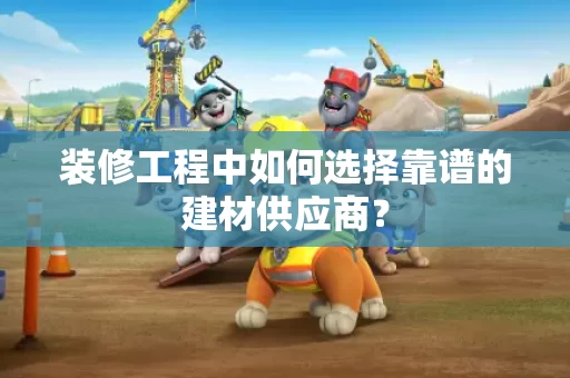 装修工程中如何选择靠谱的建材供应商? 装修工程中如何选择靠谱的建材供应商?