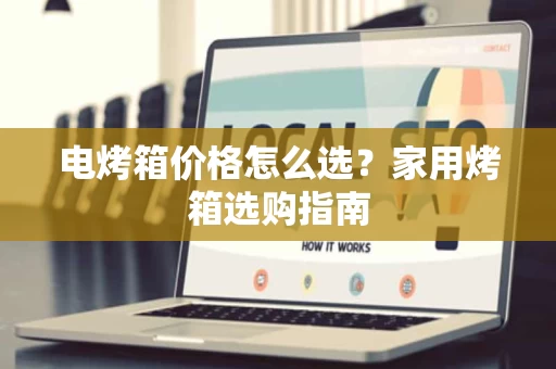 电烤箱价格怎么选？家用烤箱选购指南