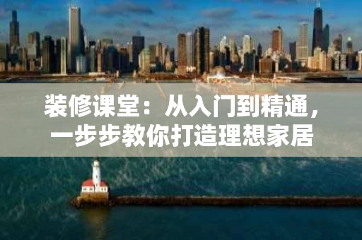 装修课堂:从入门到精通,一步步教你打造理想家居 装修课堂:从入门到精通,一步步教你打造理想家居