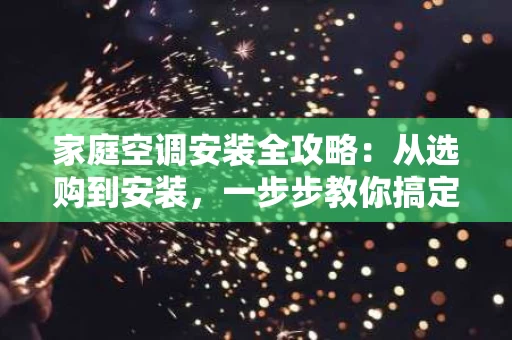 家庭空调安装全攻略:从选购到安装,一步步教你搞定 家庭空调安装全攻略:从选购到安装,一步步教你搞定