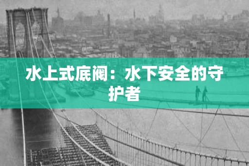 水上式底阀:水下安全的守护者 水上式底阀:水下安全的守护者