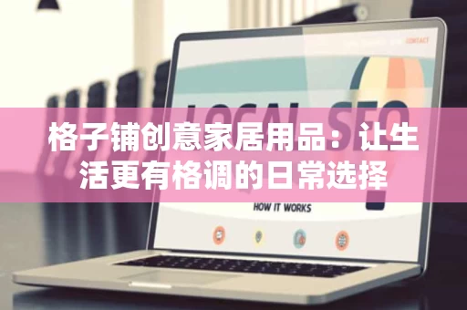 格子铺创意家居用品：让生活更有格调的日常选择